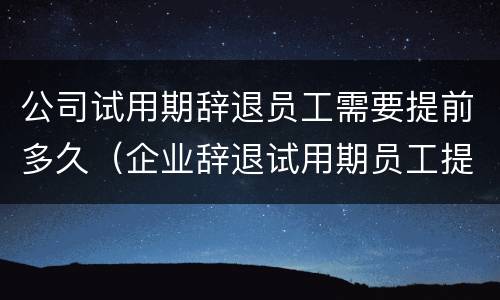 公司试用期辞退员工需要提前多久（企业辞退试用期员工提前多久）