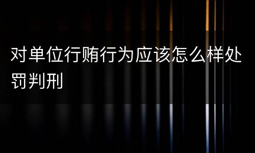 对单位行贿行为应该怎么样处罚判刑