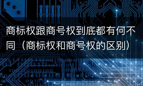 商标权跟商号权到底都有何不同（商标权和商号权的区别）
