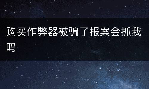 购买作弊器被骗了报案会抓我吗