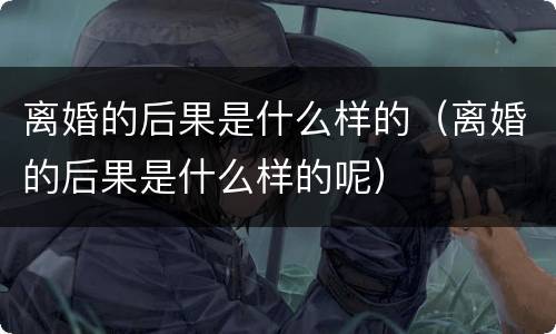 离婚的后果是什么样的（离婚的后果是什么样的呢）
