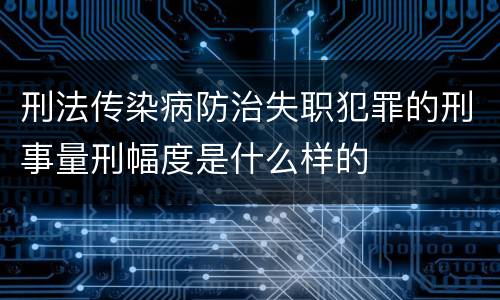 刑法传染病防治失职犯罪的刑事量刑幅度是什么样的