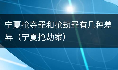 宁夏抢夺罪和抢劫罪有几种差异（宁夏抢劫案）