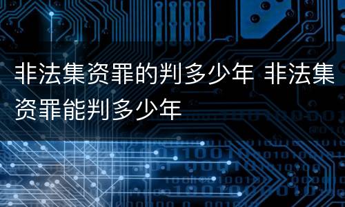 非法集资罪的判多少年 非法集资罪能判多少年