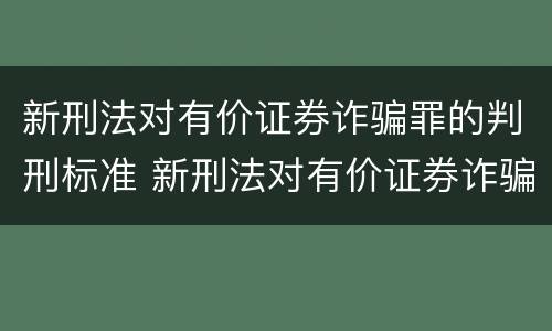 新刑法对有价证券诈骗罪的判刑标准 新刑法对有价证券诈骗罪的判刑标准是什么