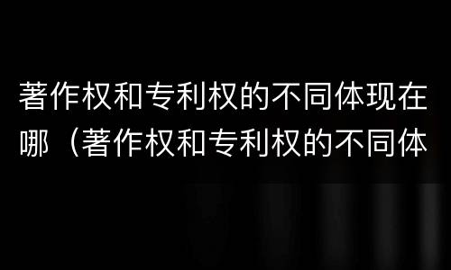 著作权和专利权的不同体现在哪（著作权和专利权的不同体现在哪几个方面）
