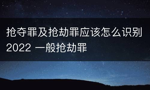 抢夺罪及抢劫罪应该怎么识别2022 一般抢劫罪