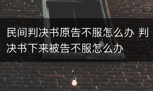 民间判决书原告不服怎么办 判决书下来被告不服怎么办