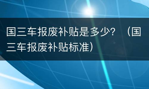 国三车报废补贴是多少？（国三车报废补贴标准）