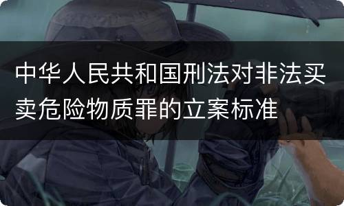 中华人民共和国刑法对非法买卖危险物质罪的立案标准
