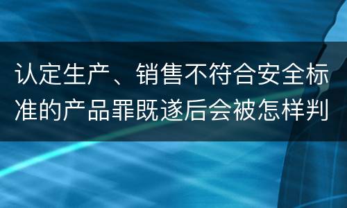 认定生产、销售不符合安全标准的产品罪既遂后会被怎样判刑