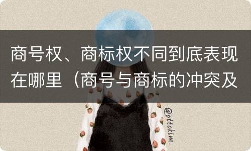 商号权、商标权不同到底表现在哪里（商号与商标的冲突及解决措施）