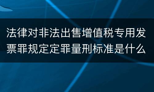 法律对非法出售增值税专用发票罪规定定罪量刑标准是什么样