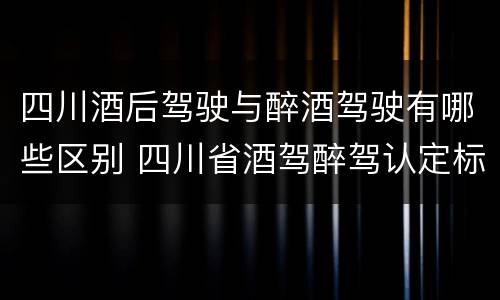 四川酒后驾驶与醉酒驾驶有哪些区别 四川省酒驾醉驾认定标准
