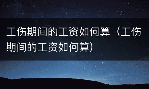 工伤期间的工资如何算（工伤期间的工资如何算）