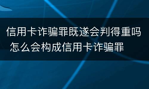 信用卡诈骗罪既遂会判得重吗 怎么会构成信用卡诈骗罪