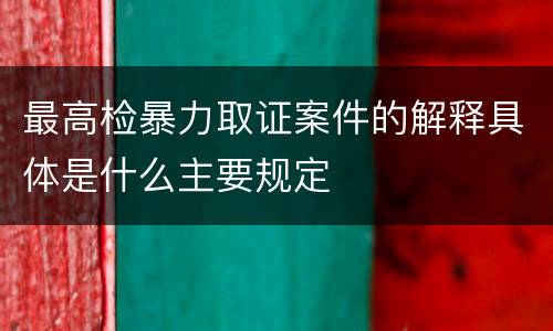 最高检暴力取证案件的解释具体是什么主要规定
