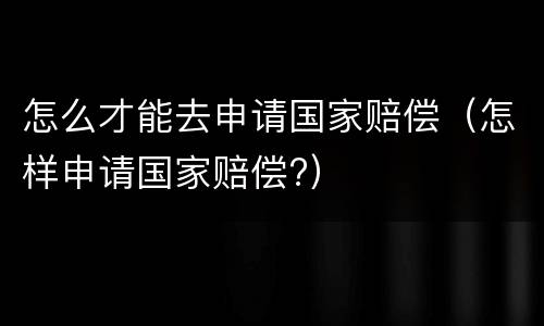 怎么才能去申请国家赔偿（怎样申请国家赔偿?）