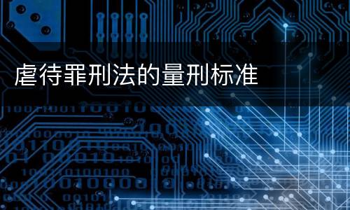 虐待罪刑法的量刑标准