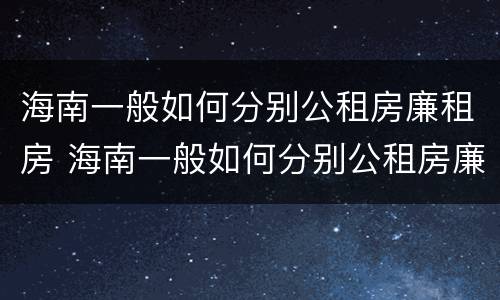 海南一般如何分别公租房廉租房 海南一般如何分别公租房廉租房和住宅