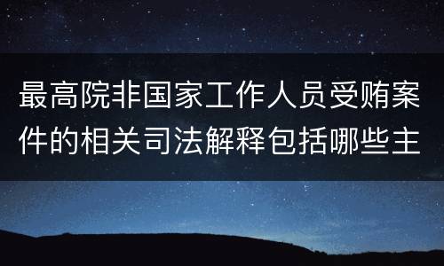 最高院非国家工作人员受贿案件的相关司法解释包括哪些主要内容