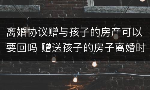 离婚协议赠与孩子的房产可以要回吗 赠送孩子的房子离婚时可要回吗