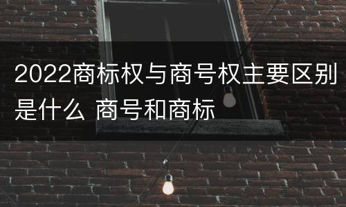 2022商标权与商号权主要区别是什么 商号和商标