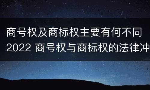 商号权及商标权主要有何不同2022 商号权与商标权的法律冲突与解决