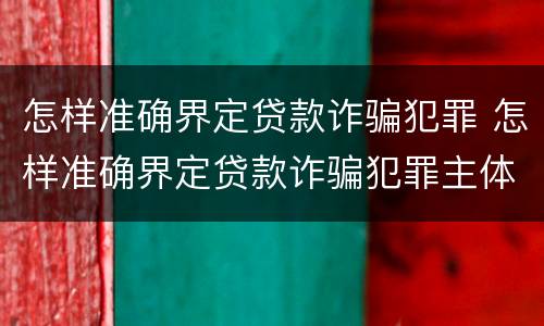 怎样准确界定贷款诈骗犯罪 怎样准确界定贷款诈骗犯罪主体