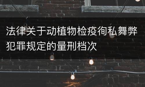 法律关于动植物检疫徇私舞弊犯罪规定的量刑档次