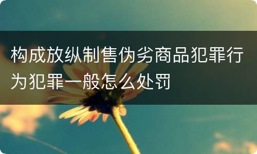 构成放纵制售伪劣商品犯罪行为犯罪一般怎么处罚