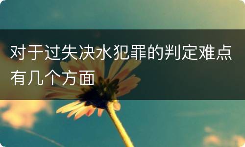 对于过失决水犯罪的判定难点有几个方面