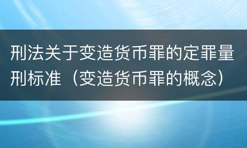 刑法关于变造货币罪的定罪量刑标准（变造货币罪的概念）