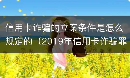 信用卡诈骗的立案条件是怎么规定的（2019年信用卡诈骗罪的最新立案标准）