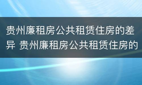 贵州廉租房公共租赁住房的差异 贵州廉租房公共租赁住房的差异分析