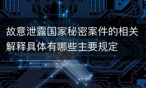 故意泄露国家秘密案件的相关解释具体有哪些主要规定