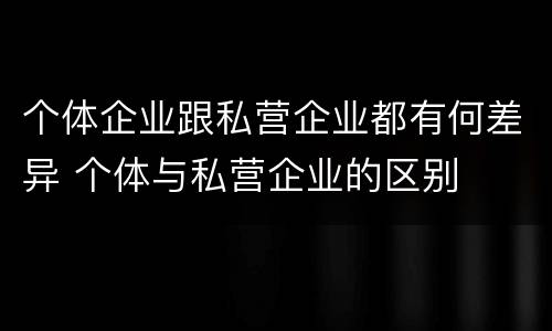 个体企业跟私营企业都有何差异 个体与私营企业的区别