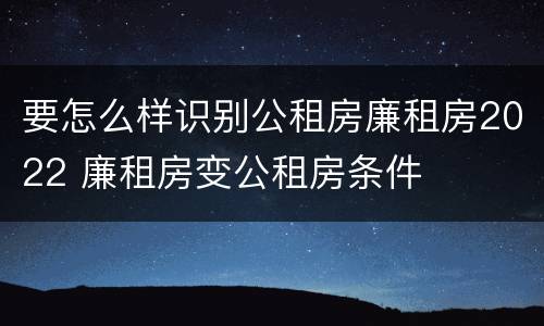 要怎么样识别公租房廉租房2022 廉租房变公租房条件