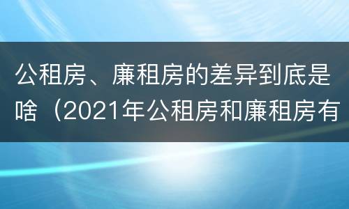 公租房、廉租房的差异到底是啥（2021年公租房和廉租房有什么区别）