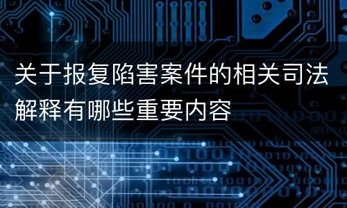 关于报复陷害案件的相关司法解释有哪些重要内容