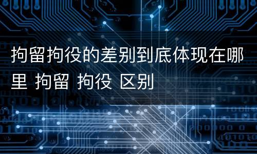 拘留拘役的差别到底体现在哪里 拘留 拘役 区别