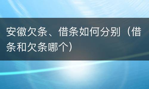 安徽欠条、借条如何分别（借条和欠条哪个）