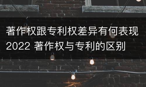 著作权跟专利权差异有何表现2022 著作权与专利的区别