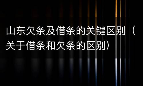 山东欠条及借条的关键区别（关于借条和欠条的区别）