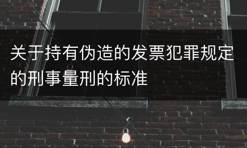 关于持有伪造的发票犯罪规定的刑事量刑的标准