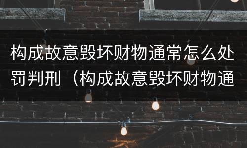 构成故意毁坏财物通常怎么处罚判刑（构成故意毁坏财物通常怎么处罚判刑几年）