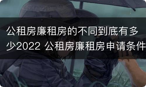 公租房廉租房的不同到底有多少2022 公租房廉租房申请条件2020