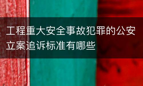 工程重大安全事故犯罪的公安立案追诉标准有哪些