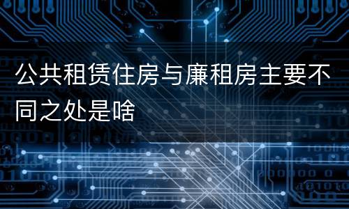 公共租赁住房与廉租房主要不同之处是啥