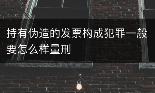 持有伪造的发票构成犯罪一般要怎么样量刑